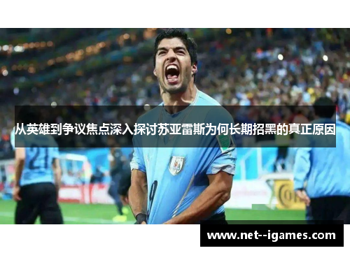 从英雄到争议焦点深入探讨苏亚雷斯为何长期招黑的真正原因