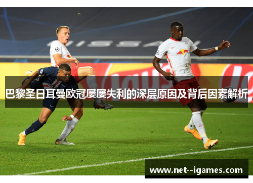 巴黎圣日耳曼欧冠屡屡失利的深层原因及背后因素解析 巴黎圣日耳曼欧冠屡屡失利的深层原因及背后因素解析