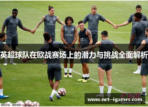 英超球队在欧战赛场上的潜力与挑战全面解析