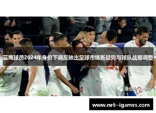 蓝鹰球员2024年身价下调反映出足球市场新趋势与球队战略调整 蓝鹰球员2024年身价下调反映出足球市场新趋势与球队战略调整