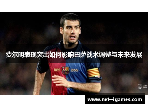 费尔明表现突出如何影响巴萨战术调整与未来发展 费尔明表现突出如何影响巴萨战术调整与未来发展