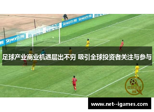 足球产业商业机遇层出不穷 吸引全球投资者关注与参与