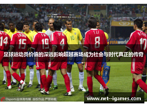 足球运动员价值的深远影响超越赛场成为社会与时代真正的传奇 足球运动员价值的深远影响超越赛场成为社会与时代真正的传奇