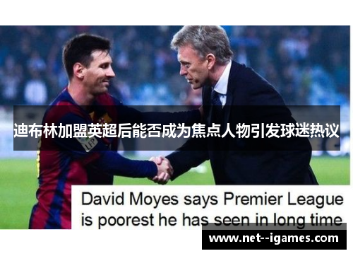 迪布林加盟英超后能否成为焦点人物引发球迷热议 迪布林加盟英超后能否成为焦点人物引发球迷热议