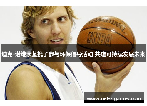 迪克·诺维茨基携子参与环保倡导活动 共建可持续发展未来