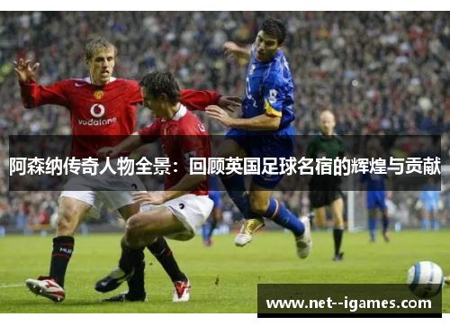 阿森纳传奇人物全景:回顾英国足球名宿的辉煌与贡献 阿森纳传奇人物全景:回顾英国足球名宿的辉煌与贡献