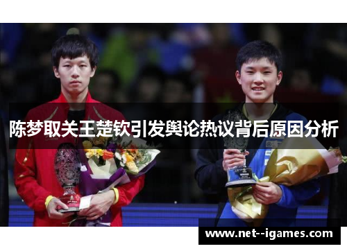 陈梦取关王楚钦引发舆论热议背后原因分析 陈梦取关王楚钦引发舆论热议背后原因分析