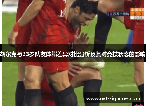 胡尔克与33岁队友体脂差异对比分析及其对竞技状态的影响