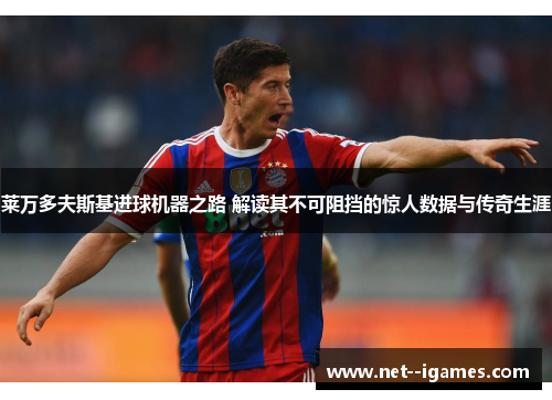 莱万多夫斯基进球机器之路 解读其不可阻挡的惊人数据与传奇生涯