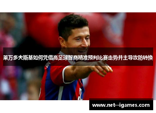 莱万多夫斯基如何凭借高足球智商精准预判比赛走势并主导攻防转换 莱万多夫斯基如何凭借高足球智商精准预判比赛走势并主导攻防转换