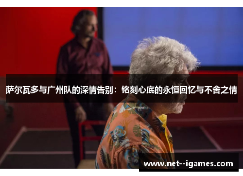 萨尔瓦多与广州队的深情告别:铭刻心底的永恒回忆与不舍之情 萨尔瓦多与广州队的深情告别:铭刻心底的永恒回忆与不舍之情