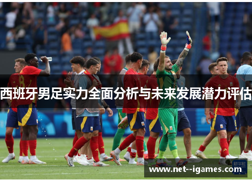 西班牙男足实力全面分析与未来发展潜力评估 西班牙男足实力全面分析与未来发展潜力评估