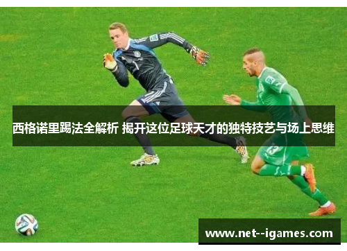 西格诺里踢法全解析 揭开这位足球天才的独特技艺与场上思维 西格诺里踢法全解析 揭开这位足球天才的独特技艺与场上思维