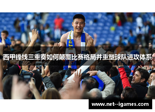 西甲锋线三重奏如何颠覆比赛格局并重塑球队进攻体系 西甲锋线三重奏如何颠覆比赛格局并重塑球队进攻体系