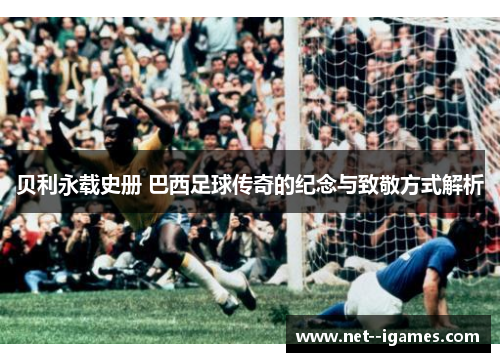 贝利永载史册 巴西足球传奇的纪念与致敬方式解析