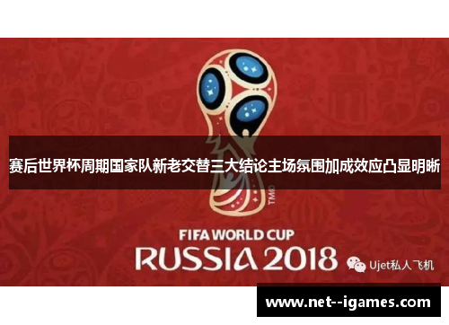 赛后世界杯周期国家队新老交替三大结论主场氛围加成效应凸显明晰