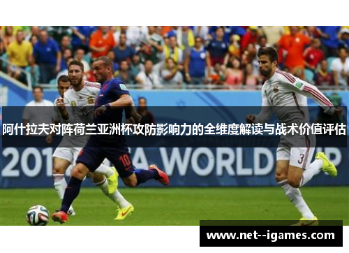 阿什拉夫对阵荷兰亚洲杯攻防影响力的全维度解读与战术价值评估