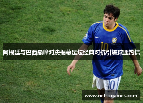 阿根廷与巴西巅峰对决揭幕足坛经典对抗引爆球迷热情 阿根廷与巴西巅峰对决揭幕足坛经典对抗引爆球迷热情
