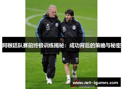 阿根廷队赛前终极训练揭秘:成功背后的策略与秘密 阿根廷队赛前终极训练揭秘:成功背后的策略与秘密