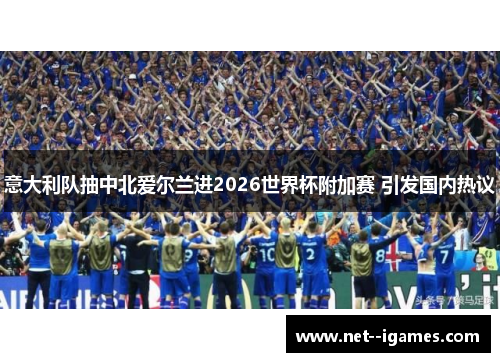 意大利队抽中北爱尔兰进2026世界杯附加赛 引发国内热议