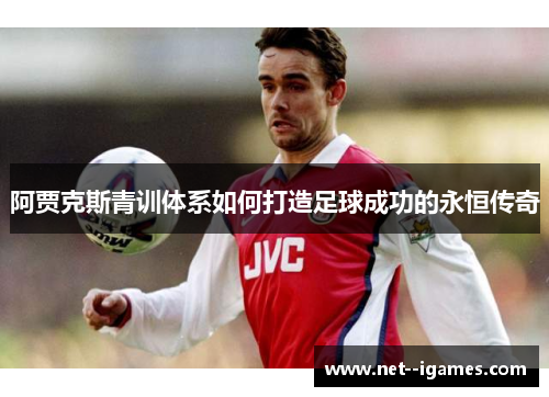 阿贾克斯青训体系如何打造足球成功的永恒传奇