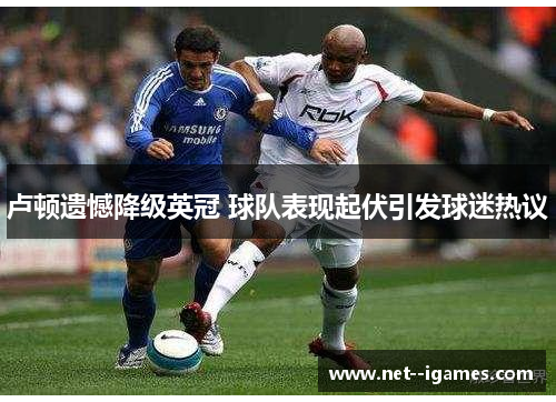 卢顿遗憾降级英冠 球队表现起伏引发球迷热议 卢顿遗憾降级英冠 球队表现起伏引发球迷热议