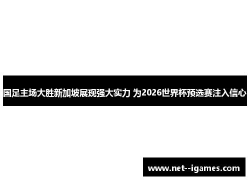 国足主场大胜新加坡展现强大实力 为2026世界杯预选赛注入信心