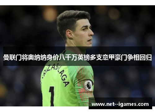 曼联门将奥纳纳身价八千万英镑多支意甲豪门争相回归 曼联门将奥纳纳身价八千万英镑多支意甲豪门争相回归